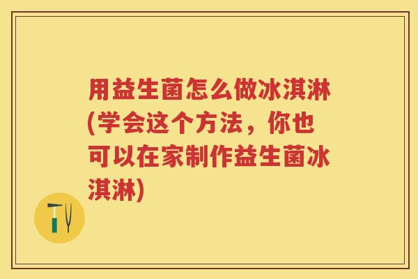 用益生菌怎么做冰淇淋(学会这个方法，你也可以在家制作益生菌冰淇淋)