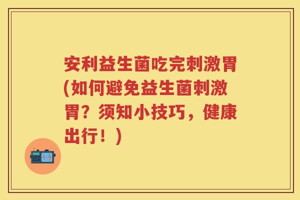 安利益生菌吃完刺激胃(如何避免益生菌刺激胃?须知小技巧,健康出行!) 安利益生菌吃完刺激胃(如何避免益生菌刺激胃?须知小技巧,健康出行!)