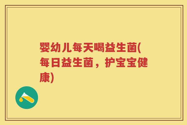 婴幼儿每天喝益生菌(每日益生菌,护宝宝健康) 婴幼儿每天喝益生菌(每日益生菌,护宝宝健康)