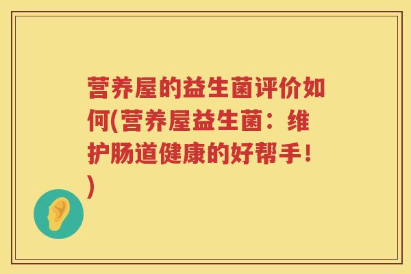 营养屋的益生菌评价如何(营养屋益生菌：维护肠道健康的好帮手！)