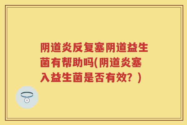 炎反复塞益生菌有帮助吗(炎塞入益生菌是否有效?) 炎反复塞益生菌有帮助吗(炎塞入益生菌是否有效?)
