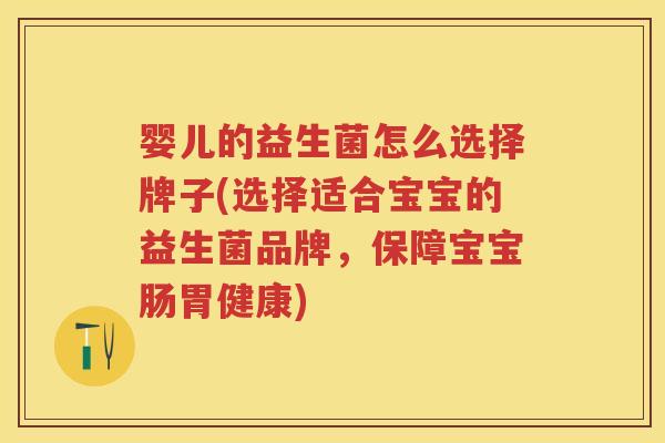 婴儿的益生菌怎么选择牌子(选择适合宝宝的益生菌品牌,保障宝宝肠胃健康) 婴儿的益生菌怎么选择牌子(选择适合宝宝的益生菌品牌,保障宝宝肠胃健康)