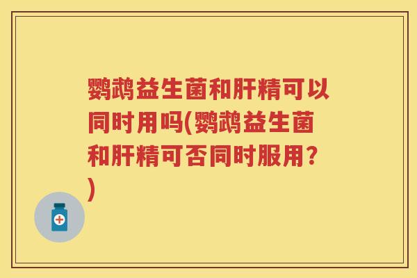 鹦鹉益生菌和精可以同时用吗(鹦鹉益生菌和精可否同时服用?) 鹦鹉益生菌和精可以同时用吗(鹦鹉益生菌和精可否同时服用?)