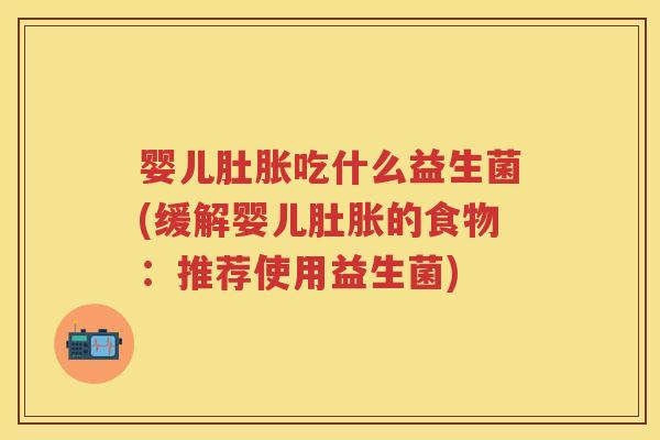 婴儿肚胀吃什么益生菌(缓解婴儿肚胀的食物:推荐使用益生菌) 婴儿肚胀吃什么益生菌(缓解婴儿肚胀的食物:推荐使用益生菌)