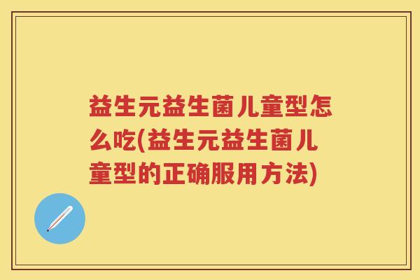 益生元益生菌儿童型怎么吃(益生元益生菌儿童型的正确服用方法)