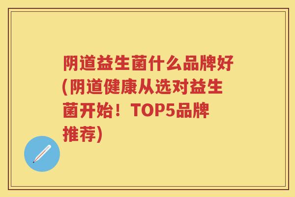 益生菌什么品牌好(健康从选对益生菌开始!TOP5品牌推荐) 益生菌什么品牌好(健康从选对益生菌开始!TOP5品牌推荐)