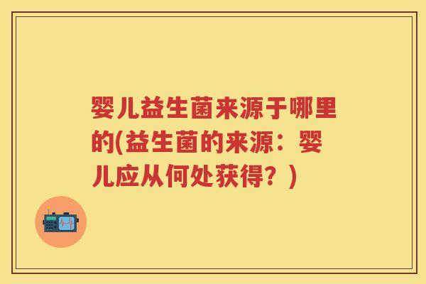 婴儿益生菌来源于哪里的(益生菌的来源:婴儿应从何处获得?) 婴儿益生菌来源于哪里的(益生菌的来源:婴儿应从何处获得?)