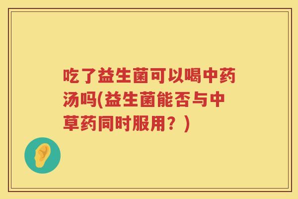 吃了益生菌可以喝汤吗(益生菌能否与中草药同时服用?) 吃了益生菌可以喝汤吗(益生菌能否与中草药同时服用?)