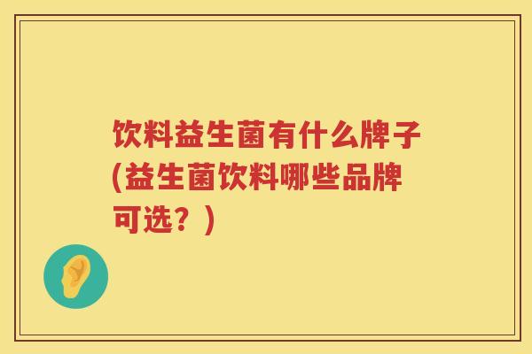 饮料益生菌有什么牌子(益生菌饮料哪些品牌可选?) 饮料益生菌有什么牌子(益生菌饮料哪些品牌可选?)