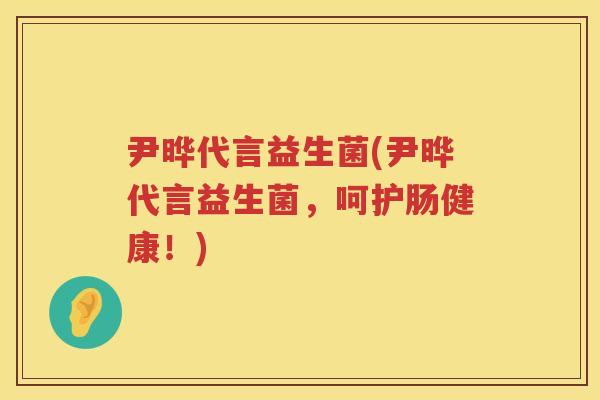 尹晔代言益生菌(尹晔代言益生菌，呵护肠健康！)