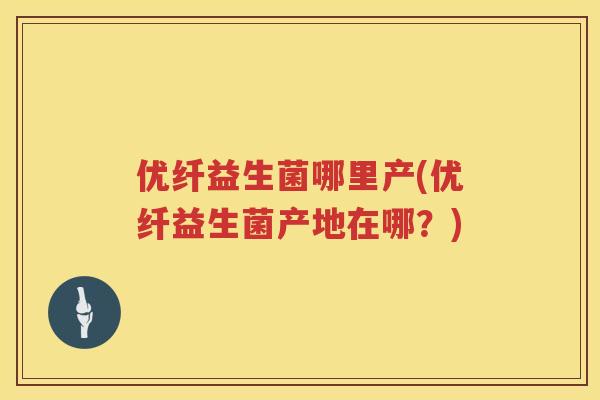优纤益生菌哪里产(优纤益生菌产地在哪?) 优纤益生菌哪里产(优纤益生菌产地在哪?)