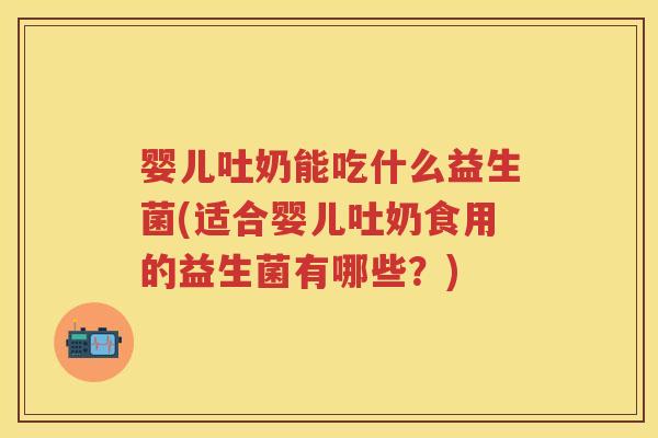 婴儿吐奶能吃什么益生菌(适合婴儿吐奶食用的益生菌有哪些？)
