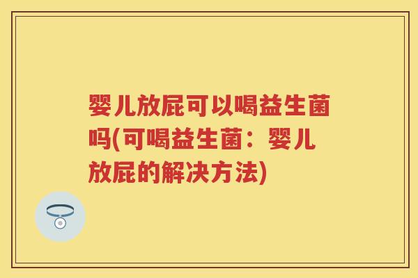 婴儿放屁可以喝益生菌吗(可喝益生菌：婴儿放屁的解决方法)