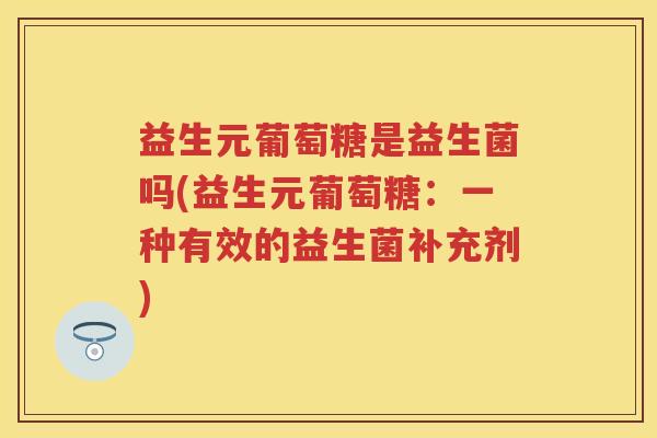 益生元葡萄糖是益生菌吗(益生元葡萄糖：一种有效的益生菌补充剂)