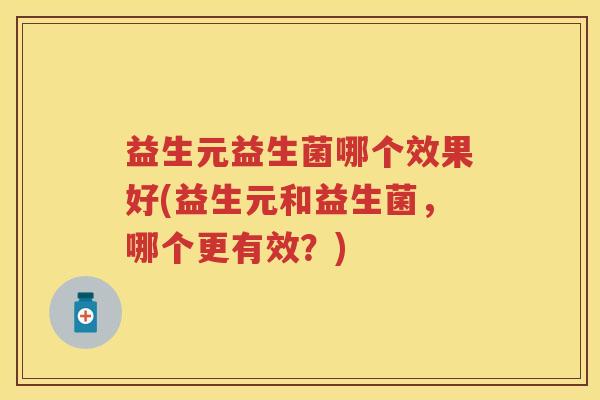 益生元益生菌哪个效果好(益生元和益生菌,哪个更有效?) 益生元益生菌哪个效果好(益生元和益生菌,哪个更有效?)