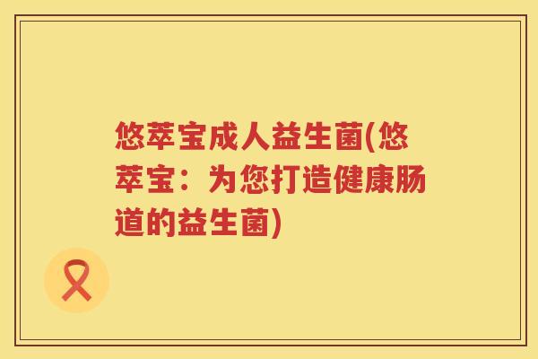 悠萃宝成人益生菌(悠萃宝:为您打造健康肠道的益生菌) 悠萃宝成人益生菌(悠萃宝:为您打造健康肠道的益生菌)
