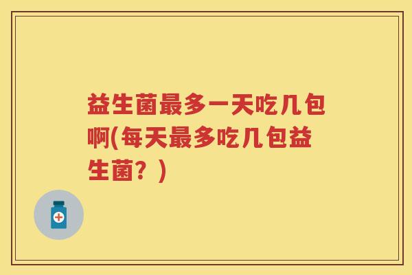 益生菌多一天吃几包啊(每天多吃几包益生菌?) 益生菌多一天吃几包啊(每天多吃几包益生菌?)