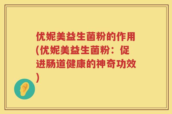 优妮美益生菌粉的作用(优妮美益生菌粉:促进肠道健康的神奇功效) 优妮美益生菌粉的作用(优妮美益生菌粉:促进肠道健康的神奇功效)
