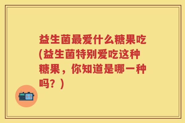 益生菌爱什么糖果吃(益生菌特别爱吃这种糖果，你知道是哪一种吗？)