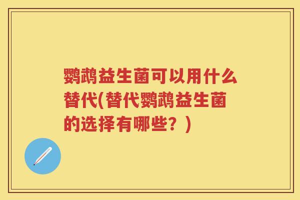 鹦鹉益生菌可以用什么替代(替代鹦鹉益生菌的选择有哪些?) 鹦鹉益生菌可以用什么替代(替代鹦鹉益生菌的选择有哪些?)