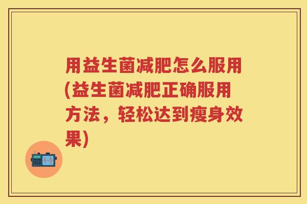 用益生菌怎么服用(益生菌正确服用方法,轻松达到瘦身效果) 用益生菌怎么服用(益生菌正确服用方法,轻松达到瘦身效果)