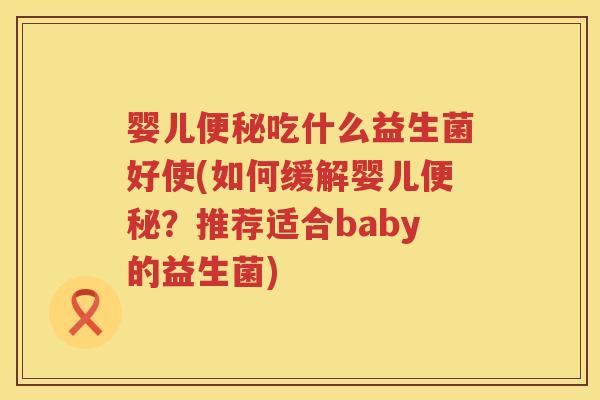 婴儿吃什么益生菌好使(如何缓解婴儿?推荐适合baby的益生菌) 婴儿吃什么益生菌好使(如何缓解婴儿?推荐适合baby的益生菌)