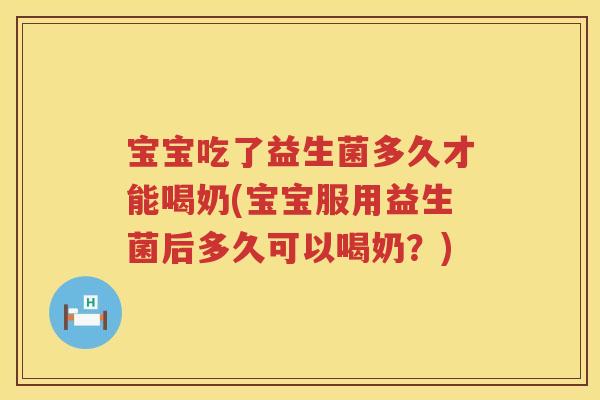 宝宝吃了益生菌多久才能喝奶(宝宝服用益生菌后多久可以喝奶?) 宝宝吃了益生菌多久才能喝奶(宝宝服用益生菌后多久可以喝奶?)
