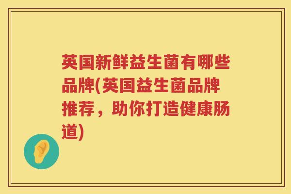 英国新鲜益生菌有哪些品牌(英国益生菌品牌推荐,助你打造健康肠道) 英国新鲜益生菌有哪些品牌(英国益生菌品牌推荐,助你打造健康肠道)