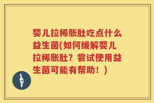 婴儿拉稀胀肚吃点什么益生菌(如何缓解婴儿拉稀胀肚?尝试使用益生菌可能有帮助!) 婴儿拉稀胀肚吃点什么益生菌(如何缓解婴儿拉稀胀肚?尝试使用益生菌可能有帮助!)