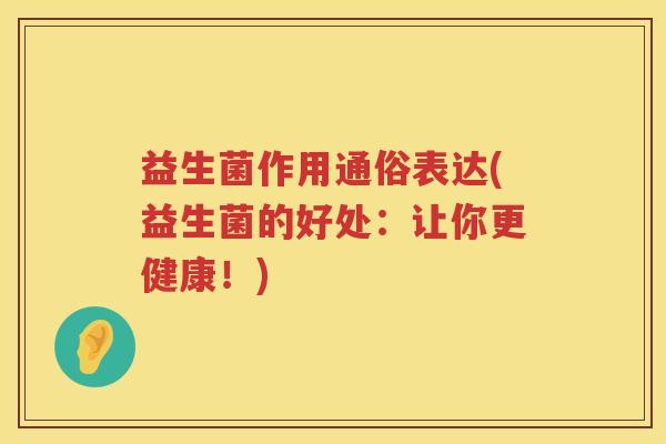 益生菌作用通俗表达(益生菌的好处:让你更健康!) 益生菌作用通俗表达(益生菌的好处:让你更健康!)