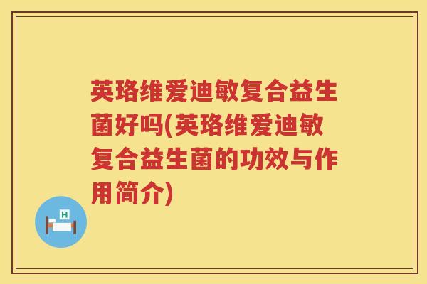 英珞维爱迪敏复合益生菌好吗(英珞维爱迪敏复合益生菌的功效与作用简介) 英珞维爱迪敏复合益生菌好吗(英珞维爱迪敏复合益生菌的功效与作用简介)