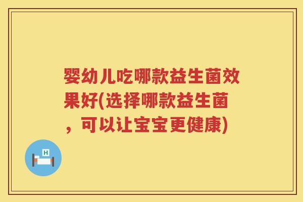 婴幼儿吃哪款益生菌效果好(选择哪款益生菌,可以让宝宝更健康) 婴幼儿吃哪款益生菌效果好(选择哪款益生菌,可以让宝宝更健康)