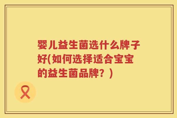 婴儿益生菌选什么牌子好(如何选择适合宝宝的益生菌品牌？)