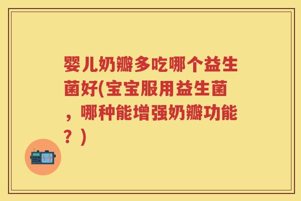 婴儿奶瓣多吃哪个益生菌好(宝宝服用益生菌,哪种能增强奶瓣功能?) 婴儿奶瓣多吃哪个益生菌好(宝宝服用益生菌,哪种能增强奶瓣功能?)