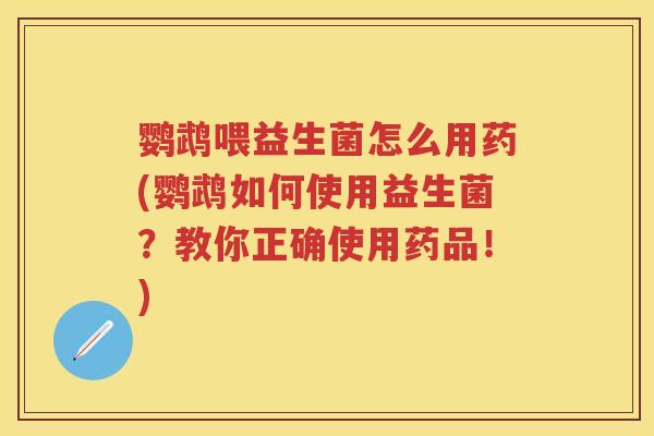 鹦鹉喂益生菌怎么用药(鹦鹉如何使用益生菌？教你正确使用药品！)
