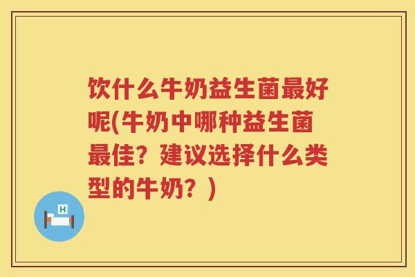 饮什么牛奶益生菌好呢(牛奶中哪种益生菌佳？建议选择什么类型的牛奶？)