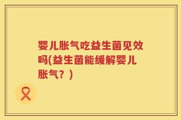 婴儿吃益生菌见效吗(益生菌能缓解婴儿?) 婴儿吃益生菌见效吗(益生菌能缓解婴儿?)