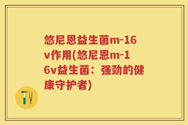 悠尼恩益生菌m-16v作用(悠尼恩m-16v益生菌：强劲的健康守护者)