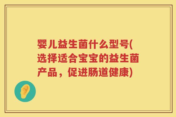 婴儿益生菌什么型号(选择适合宝宝的益生菌产品,促进肠道健康) 婴儿益生菌什么型号(选择适合宝宝的益生菌产品,促进肠道健康)
