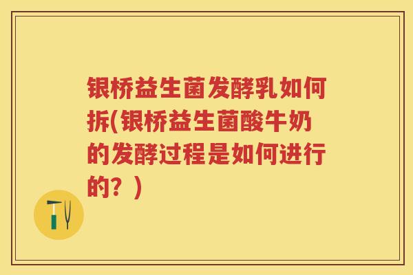 银桥益生菌发酵乳如何拆(银桥益生菌酸牛奶的发酵过程是如何进行的?) 银桥益生菌发酵乳如何拆(银桥益生菌酸牛奶的发酵过程是如何进行的?)