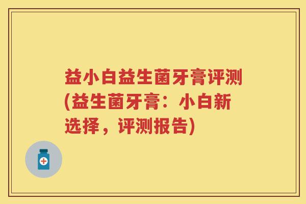 益小白益生菌牙膏评测(益生菌牙膏:小白新选择,评测报告) 益小白益生菌牙膏评测(益生菌牙膏:小白新选择,评测报告)