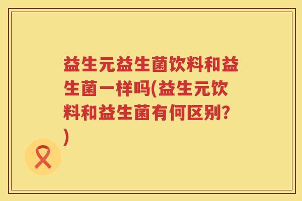 益生元益生菌饮料和益生菌一样吗(益生元饮料和益生菌有何区别?) 益生元益生菌饮料和益生菌一样吗(益生元饮料和益生菌有何区别?)
