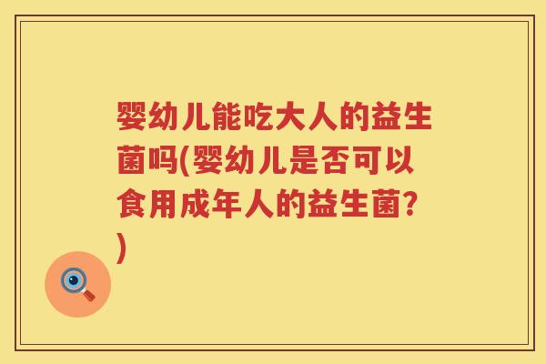 婴幼儿能吃大人的益生菌吗(婴幼儿是否可以食用成年人的益生菌?) 婴幼儿能吃大人的益生菌吗(婴幼儿是否可以食用成年人的益生菌?)