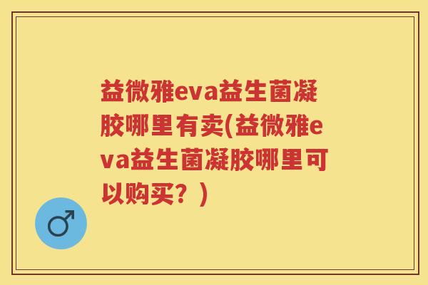 益微雅eva益生菌凝胶哪里有卖(益微雅eva益生菌凝胶哪里可以购买?) 益微雅eva益生菌凝胶哪里有卖(益微雅eva益生菌凝胶哪里可以购买?)