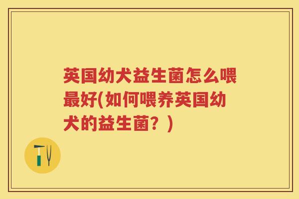英国幼犬益生菌怎么喂好(如何喂养英国幼犬的益生菌?) 英国幼犬益生菌怎么喂好(如何喂养英国幼犬的益生菌?)