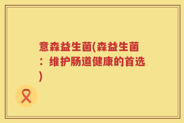 意森益生菌(森益生菌：维护肠道健康的首选)