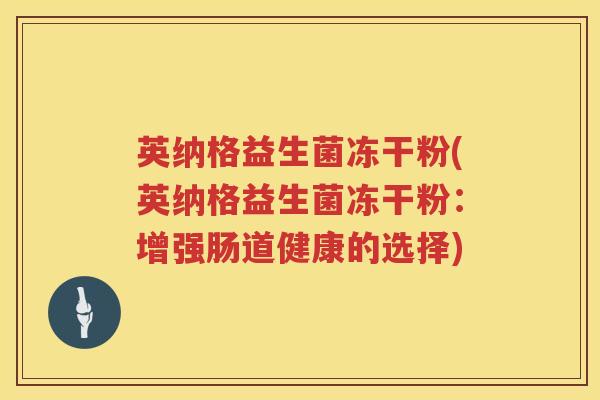 英纳格益生菌冻干粉(英纳格益生菌冻干粉:增强肠道健康的选择) 英纳格益生菌冻干粉(英纳格益生菌冻干粉:增强肠道健康的选择)