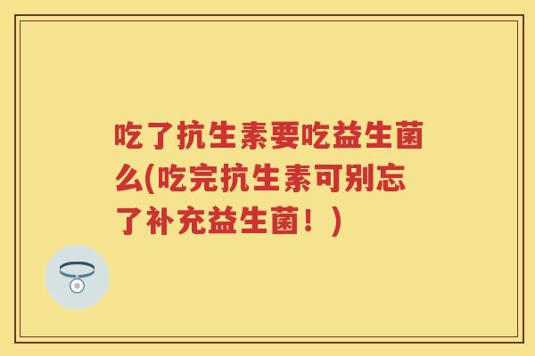 吃了抗生素要吃益生菌么(吃完抗生素可别忘了补充益生菌!) 吃了抗生素要吃益生菌么(吃完抗生素可别忘了补充益生菌!)