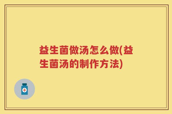 益生菌做汤怎么做(益生菌汤的制作方法)