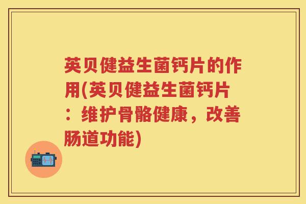 英贝健益生菌钙片的作用(英贝健益生菌钙片:维护骨骼健康,改善肠道功能) 英贝健益生菌钙片的作用(英贝健益生菌钙片:维护骨骼健康,改善肠道功能)